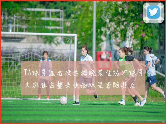 TA球员匿名投票揭晓最佳防守球员文班独占鳌头快船双星紧随其后