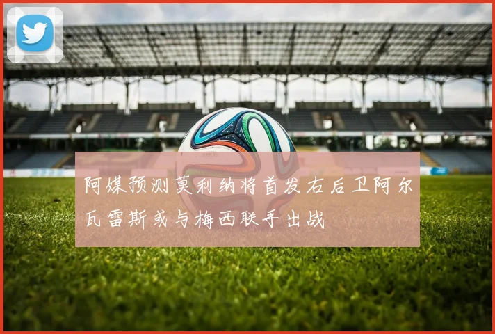 阿媒预测莫利纳将首发右后卫阿尔瓦雷斯或与梅西联手出战