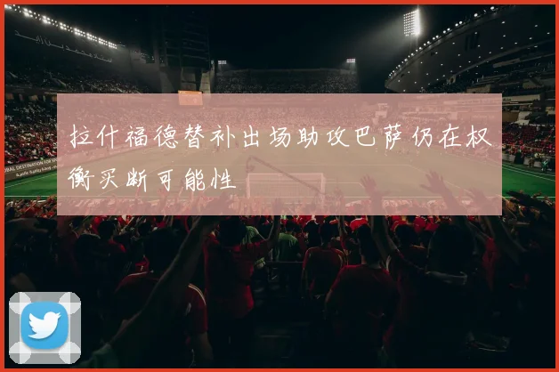 拉什福德替补出场助攻巴萨仍在权衡买断可能性