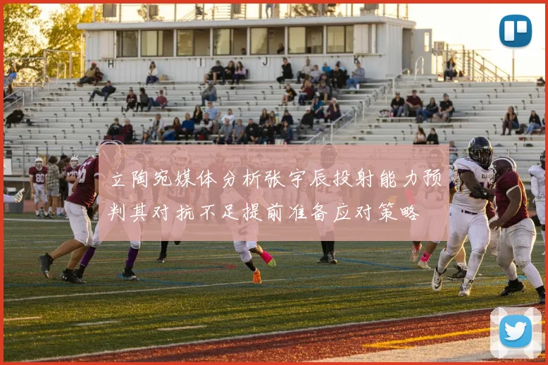立陶宛媒体分析张宇辰投射能力预判其对抗不足提前准备应对策略