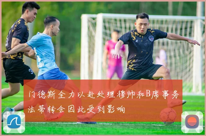 门德斯全力以赴处理穆帅和B席事务法蒂转会因此受到影响