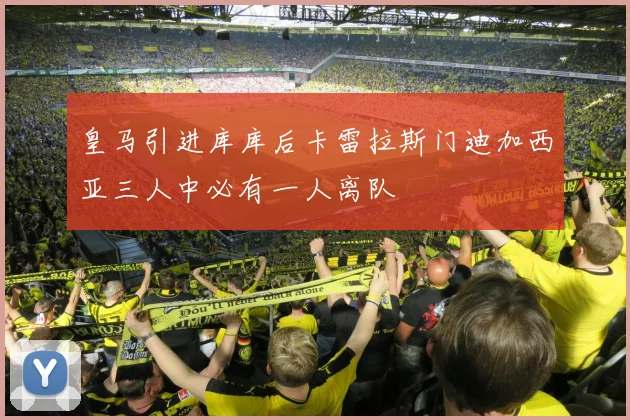 皇马引进库库后卡雷拉斯门迪加西亚三人中必有一人离队