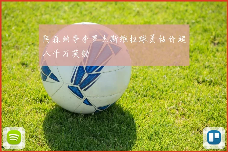 阿森纳争夺罗杰斯维拉球员估价超八千万英镑