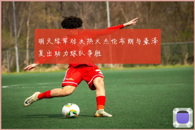明天绿军对决热火杰伦布朗与豪泽复出助力球队争胜