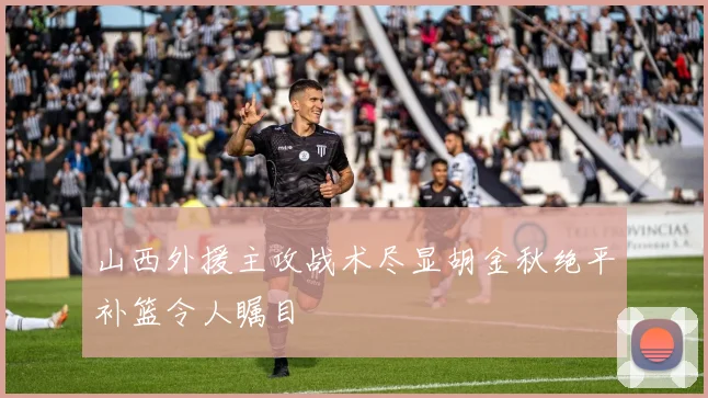 山西外援主攻战术尽显胡金秋绝平补篮令人瞩目
