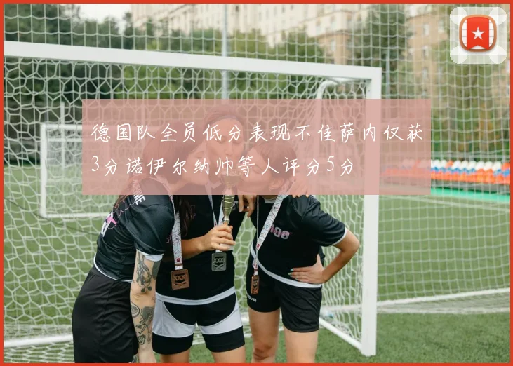 德国队全员低分表现不佳萨内仅获3分诺伊尔纳帅等人评分5分