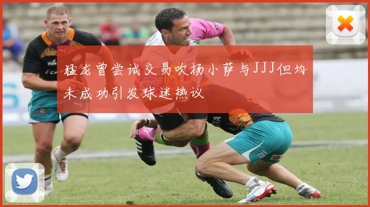 猛龙曾尝试交易吹杨小萨与JJJ但均未成功引发球迷热议
