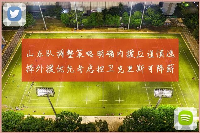 山东队调整策略明确内援应谨慎选择外援优先考虑控卫克里斯可降薪续约