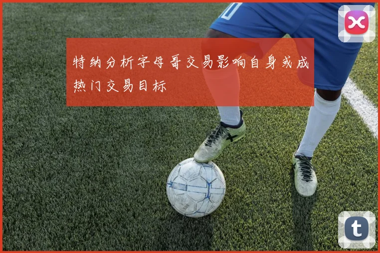 特纳分析字母哥交易影响自身或成热门交易目标