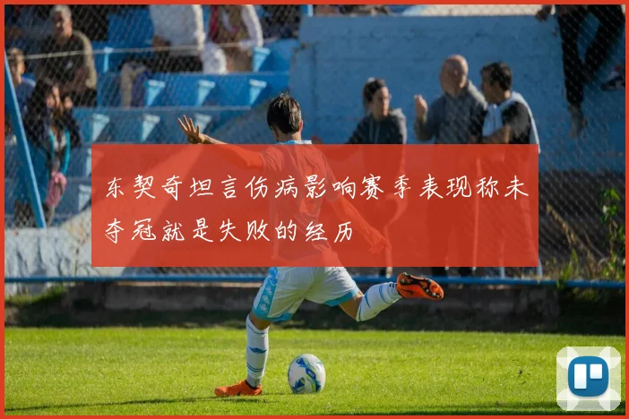 东契奇坦言伤病影响赛季表现称未夺冠就是失败的经历