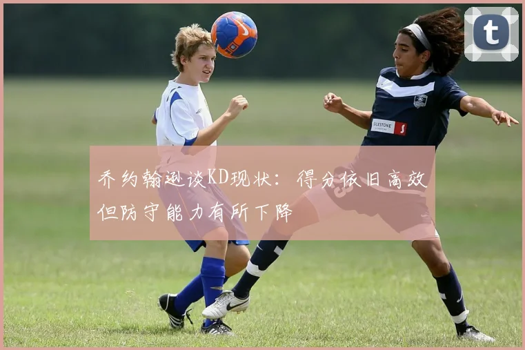 乔约翰逊谈KD现状：得分依旧高效但防守能力有所下降