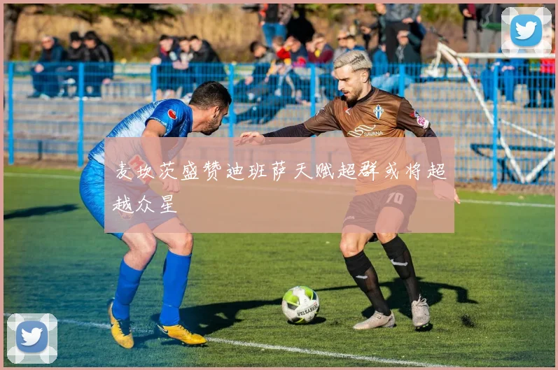麦坎茨盛赞迪班萨天赋超群或将超越众星