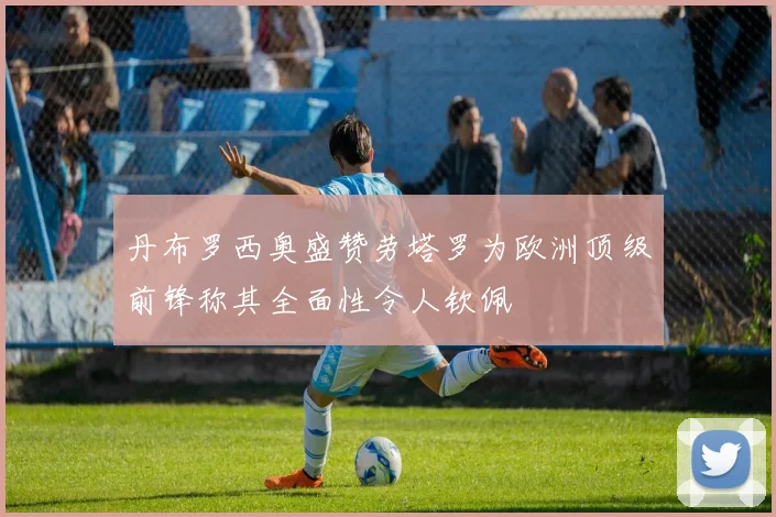丹布罗西奥盛赞劳塔罗为欧洲顶级前锋称其全面性令人钦佩