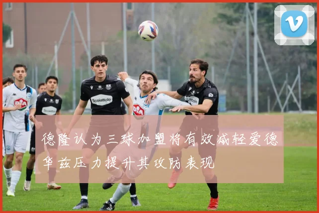 德隆认为三球加盟将有效减轻爱德华兹压力提升其攻防表现