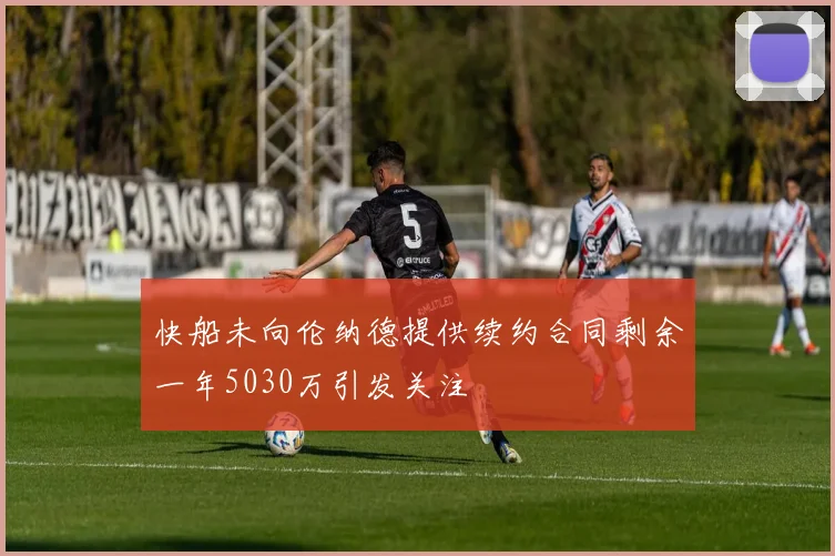 快船未向伦纳德提供续约合同剩余一年5030万引发关注