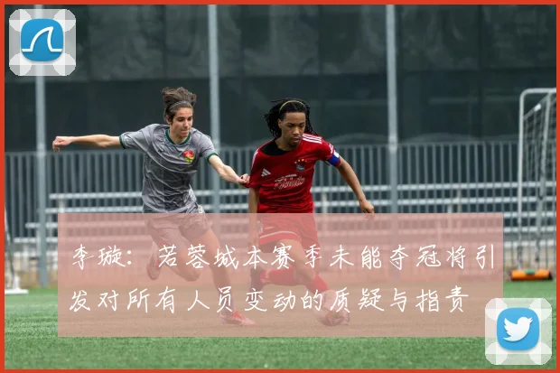 李璇：若蓉城本赛季未能夺冠将引发对所有人员变动的质疑与指责
