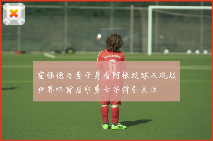 霍福德与妻子身着阿根廷球衣观战世界杯背后印勇士字样引关注