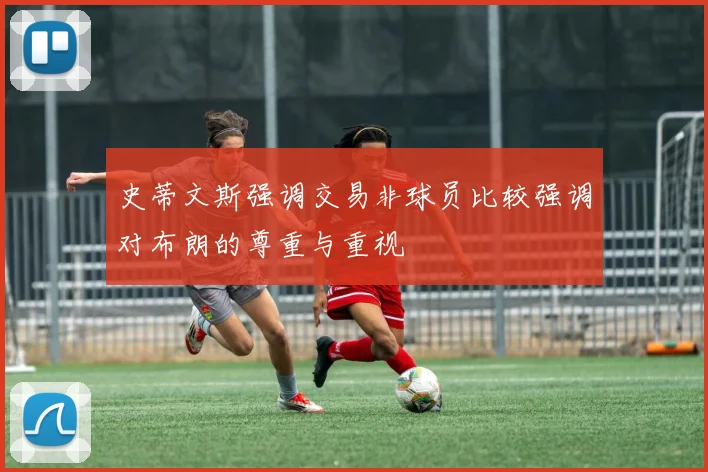 史蒂文斯强调交易非球员比较强调对布朗的尊重与重视
