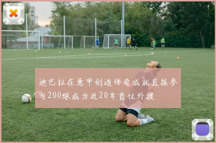 迪巴拉在意甲创造传奇成就直接参与200球成为近20年首位外援
