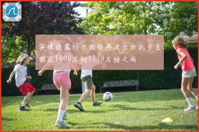 英媒透露切尔西将再次出价扎卡金额在1000万到1250万镑之间
