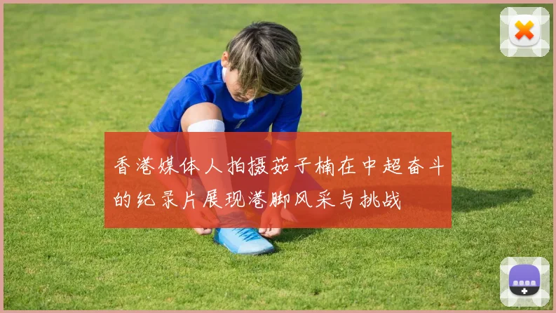 香港媒体人拍摄茹子楠在中超奋斗的纪录片展现港脚风采与挑战