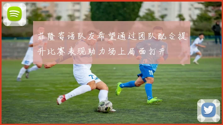 菲隆寄语队友希望通过团队配合提升比赛表现助力场上局面打开