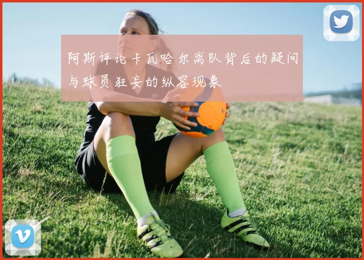 阿斯评论卡瓦哈尔离队背后的疑问与球员狂妄的纵容现象