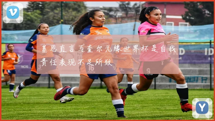 基恩直言马奎尔无缘世界杯是自我责任表现不足所致