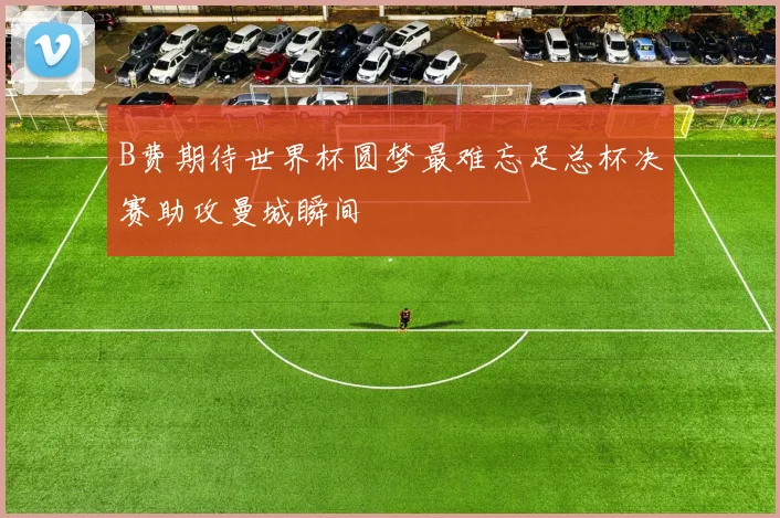 B费期待世界杯圆梦最难忘足总杯决赛助攻曼城瞬间