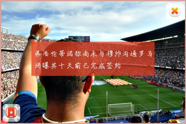 弗洛伦蒂诺称尚未与穆帅沟通罗马诺曝其十天前已完成签约
