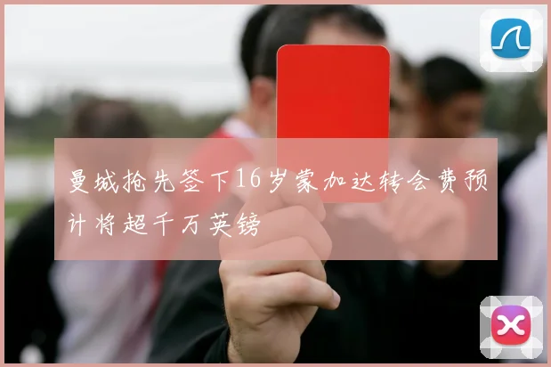 曼城抢先签下16岁蒙加达转会费预计将超千万英镑