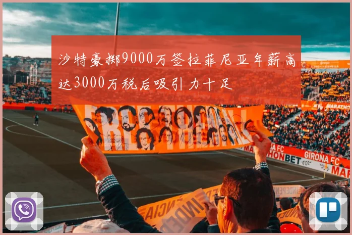 沙特豪掷9000万签拉菲尼亚年薪高达3000万税后吸引力十足
