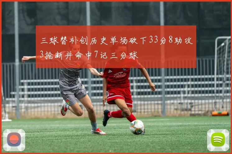 三球替补创历史单场砍下33分8助攻3抢断并命中7记三分球